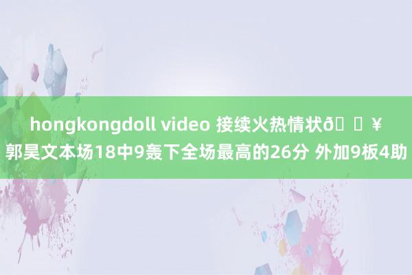 hongkongdoll video 接续火热情状?郭昊文本场18中9轰下全场最高的26分 外加9板4助