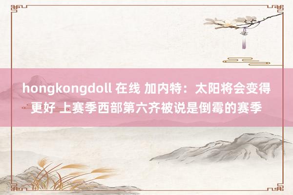 hongkongdoll 在线 加内特：太阳将会变得更好 上赛季西部第六齐被说是倒霉的赛季