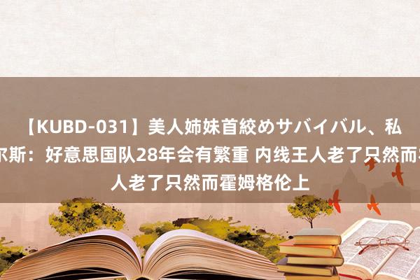 【KUBD-031】美人姉妹首絞めサバイバル、私生きる 皮尔斯：好意思国队28年会有繁重 内线王人老了只然而霍姆格伦上