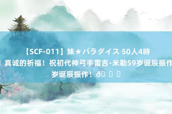 【SCF-011】妹★パラダイス 50人4時間 ?真诚的祈福！祝初代神弓手雷吉-米勒59岁诞辰振作！?