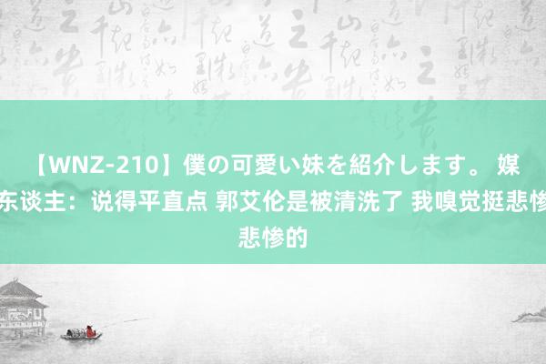 【WNZ-210】僕の可愛い妹を紹介します。 媒体东谈主：说得平直点 郭艾伦是被清洗了 我嗅觉挺悲惨的