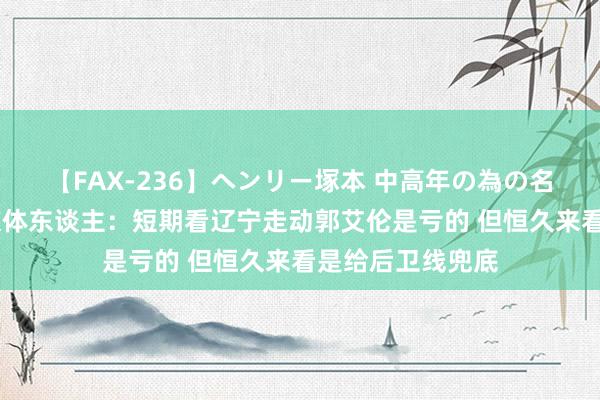 【FAX-236】ヘンリー塚本 中高年の為の名作裏ビデオ集 媒体东谈主：短期看辽宁走动郭艾伦是亏的 但恒久来看是给后卫线兜底