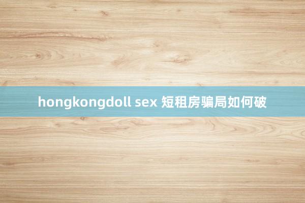 hongkongdoll sex 短租房骗局如何破