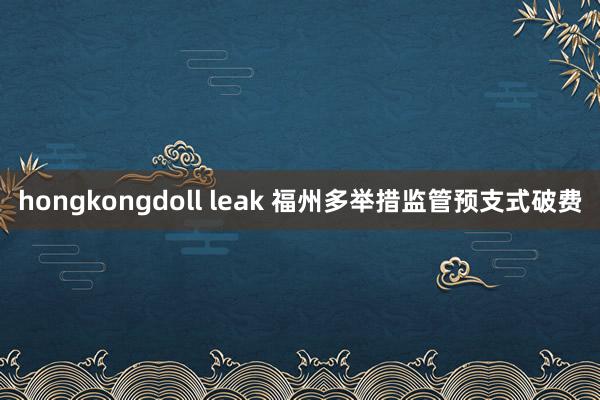 hongkongdoll leak 福州多举措监管预支式破费