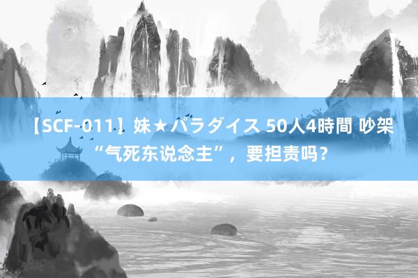 【SCF-011】妹★パラダイス 50人4時間 吵架“气死东说念主”，要担责吗？