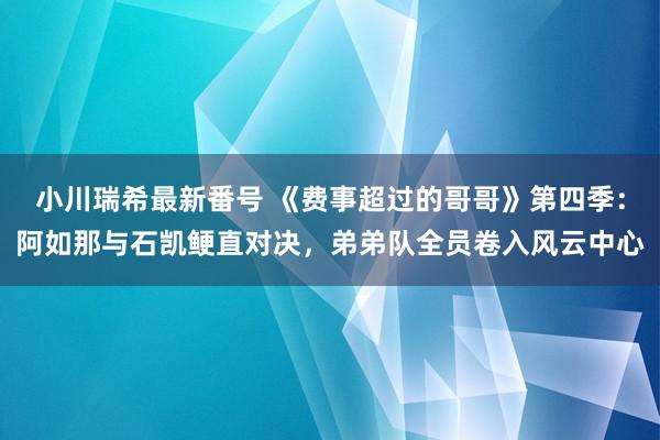 小川瑞希最新番号 《费事超过的哥哥》第四季：阿如那与石凯鲠直对决，弟弟队全员卷入风云中心