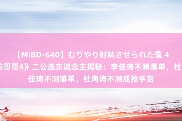 【MIBD-640】むりやり射精させられた僕 4時間 《饱经风雨的哥哥4》二公选东说念主揭秘：李佳琦不测落单，杜海涛不测成抢手货