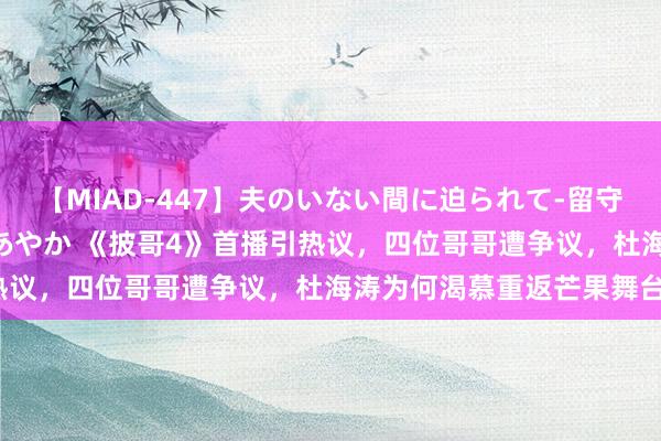 【MIAD-447】夫のいない間に迫られて-留守中に寝取られた私- 小林あやか 《披哥4》首播引热议，四位哥哥遭争议，杜海涛为何渴慕重返芒果舞台？