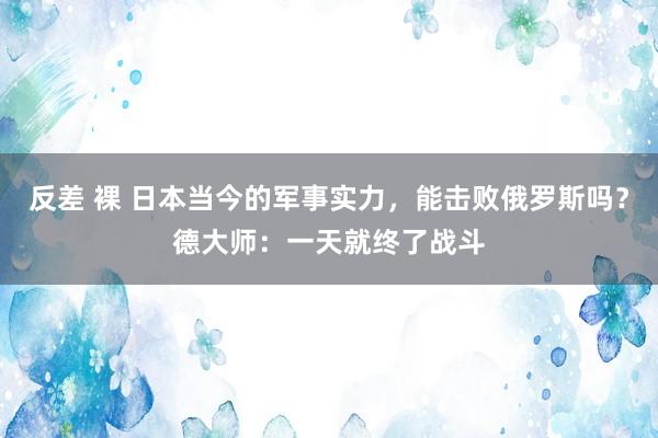 反差 裸 日本当今的军事实力，能击败俄罗斯吗？德大师：一天就终了战斗