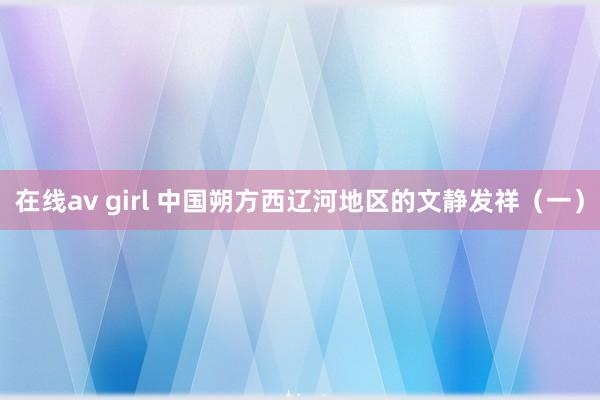 在线av girl 中国朔方西辽河地区的文静发祥（一）