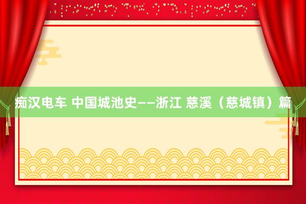 痴汉电车 中国城池史——浙江 慈溪（慈城镇）篇