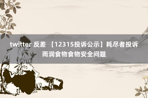 twitter 反差 【12315投诉公示】耗尽者投诉雨润食物食物安全问题