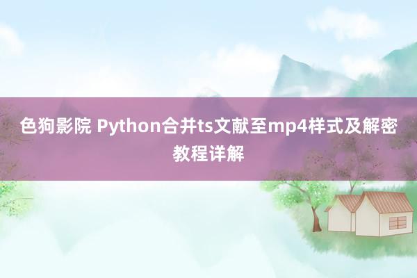 色狗影院 Python合并ts文献至mp4样式及解密教程详解