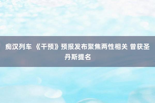 痴汉列车 《干预》预报发布聚焦两性相关 曾获圣丹斯提名