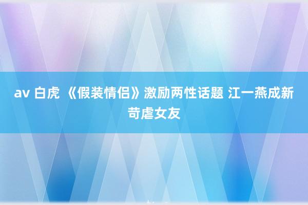 av 白虎 《假装情侣》激励两性话题 江一燕成新苛虐女友