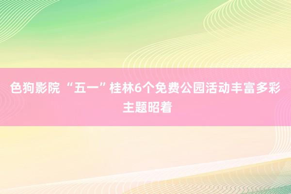 色狗影院 “五一”桂林6个免费公园活动丰富多彩 主题昭着