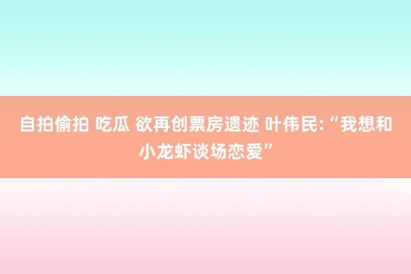 自拍偷拍 吃瓜 欲再创票房遗迹 叶伟民:“我想和小龙虾谈场恋爱”