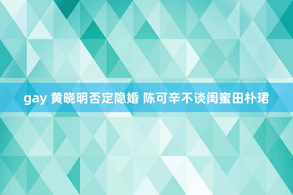 gay 黄晓明否定隐婚 陈可辛不谈闺蜜田朴珺