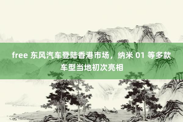 free 东风汽车登陆香港市场，纳米 01 等多款车型当地初次亮相