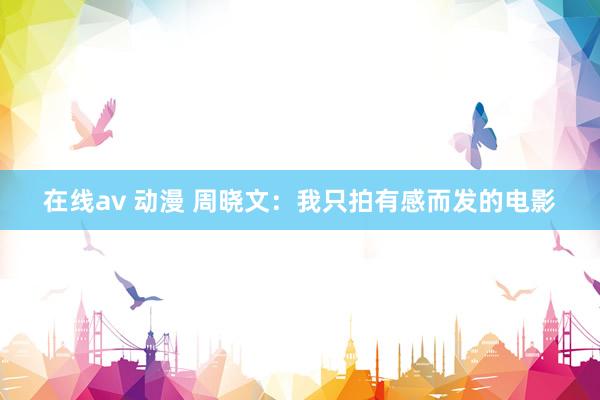 在线av 动漫 周晓文：我只拍有感而发的电影