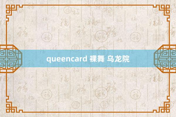 queencard 裸舞 乌龙院