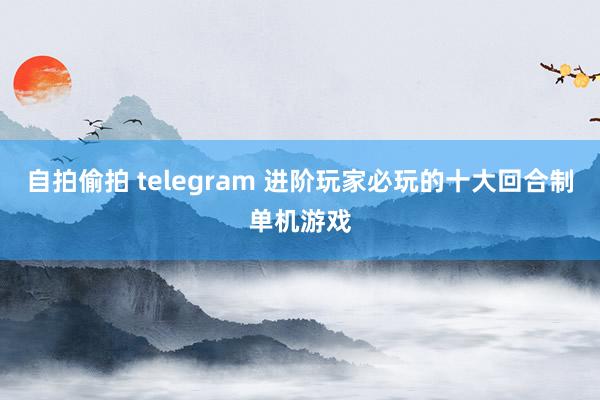 自拍偷拍 telegram 进阶玩家必玩的十大回合制单机游戏