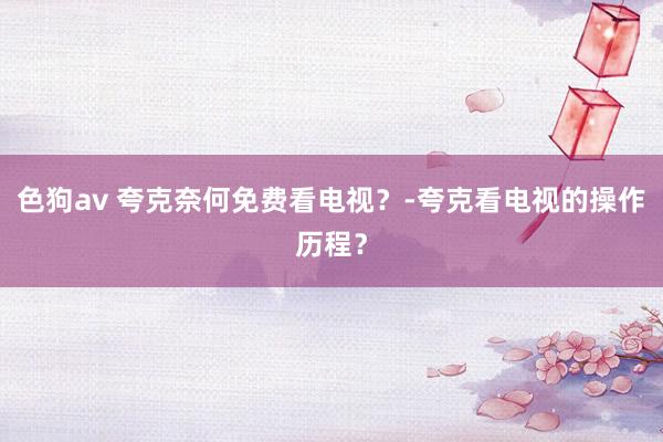 色狗av 夸克奈何免费看电视？-夸克看电视的操作历程？