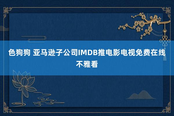 色狗狗 亚马逊子公司IMDB推电影电视免费在线不雅看