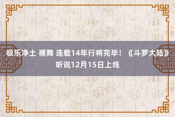 极乐净土 裸舞 连载14年行将完毕！《斗罗大陆》听说12月15日上线