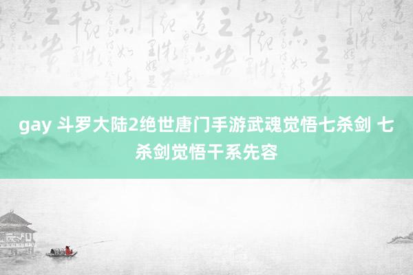 gay 斗罗大陆2绝世唐门手游武魂觉悟七杀剑 七杀剑觉悟干系先容