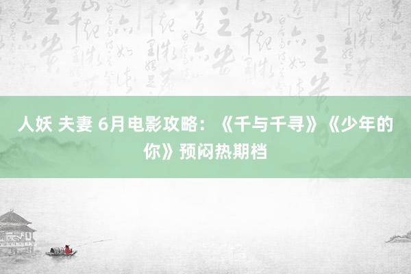 人妖 夫妻 6月电影攻略：《千与千寻》《少年的你》预闷热期档