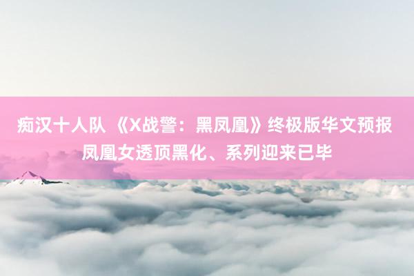 痴汉十人队 《X战警：黑凤凰》终极版华文预报 凤凰女透顶黑化、系列迎来已毕